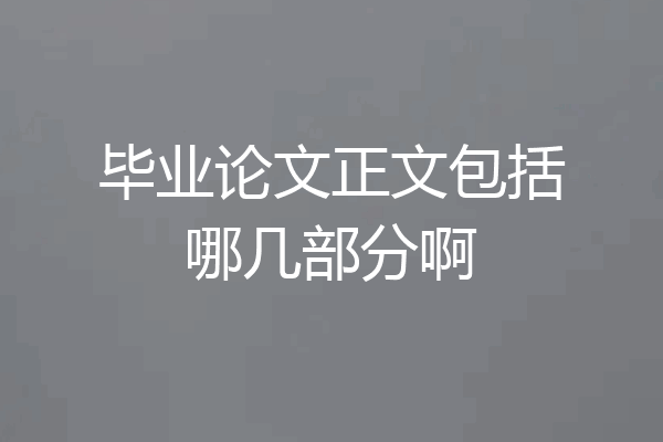 毕业论文正文包括哪几部分啊