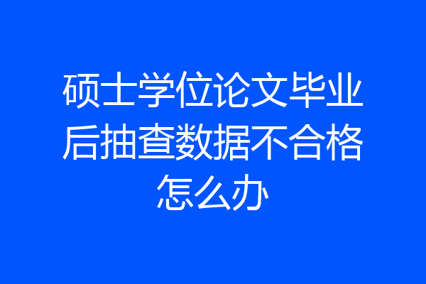硕士学位论文毕业后抽查数据不合格怎么办
