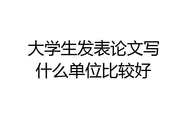 大学生发表论文写什么单位比较好