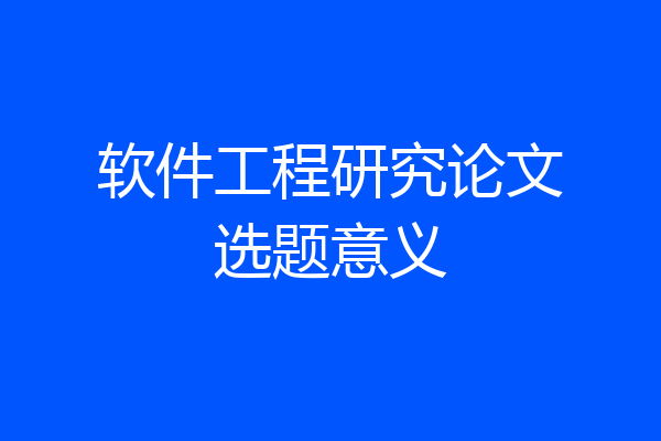 软件工程研究论文选题意义