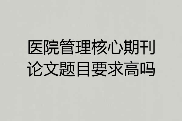 医院管理核心期刊论文题目要求高吗
