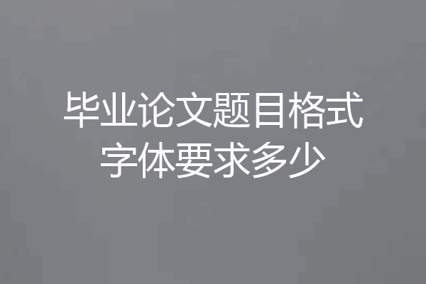 毕业论文题目格式字体要求多少
