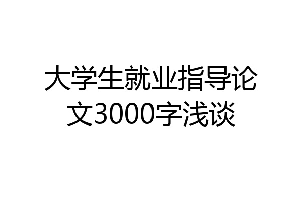 大学生就业指导论文3000字浅谈