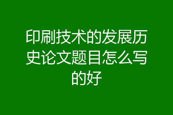 印刷技术的发展历史论文题目怎么写的好