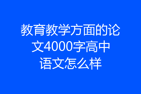 教育教学方面的论文4000字高中语文怎么样