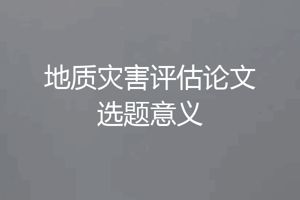 地质灾害评估论文选题意义