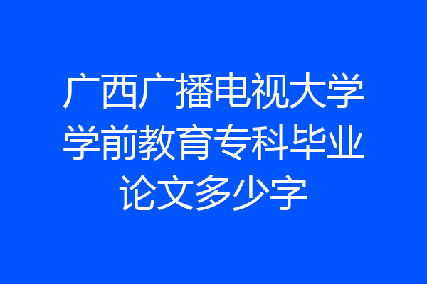 广西广播电视大学学前教育专科毕业论文多少字