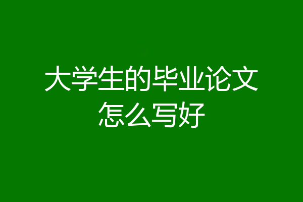 大学生的毕业论文怎么写好