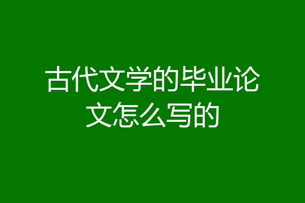 古代文学的毕业论文怎么写的