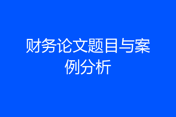 财务论文题目与案例分析