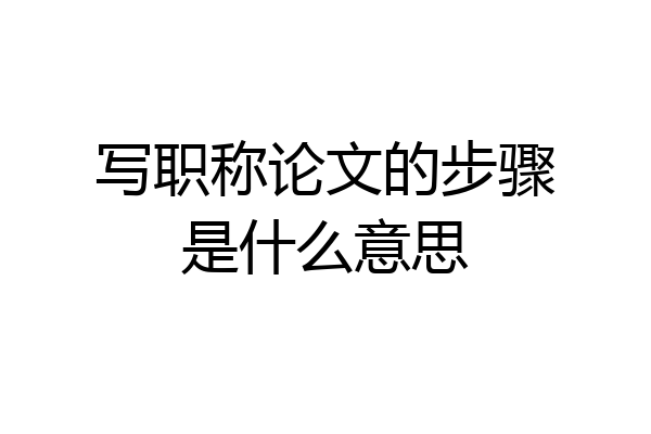 写职称论文的步骤是什么意思