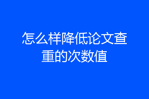 怎么样降低论文查重的次数值