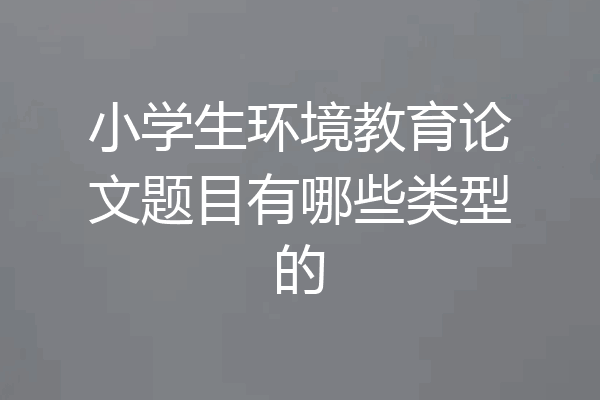 小学生环境教育论文题目有哪些类型的