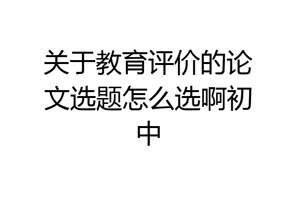 关于教育评价的论文选题怎么选啊初中