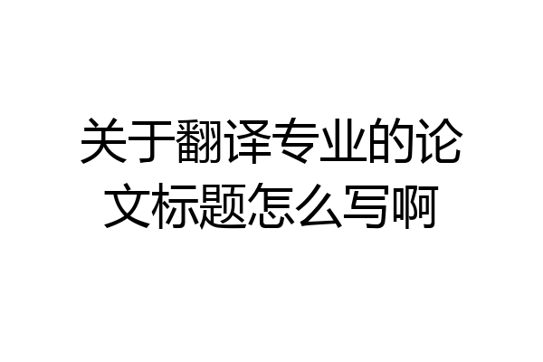关于翻译专业的论文标题怎么写啊