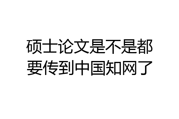 硕士论文是不是都要传到中国知网了
