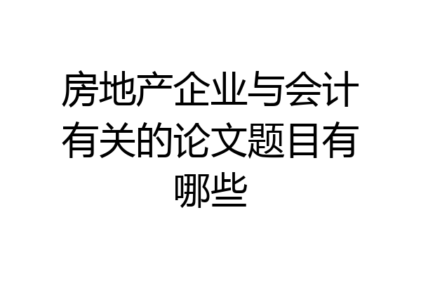 房地产企业与会计有关的论文题目有哪些