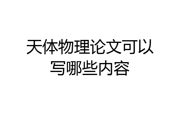 天体物理论文可以写哪些内容