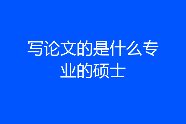 写论文的是什么专业的硕士