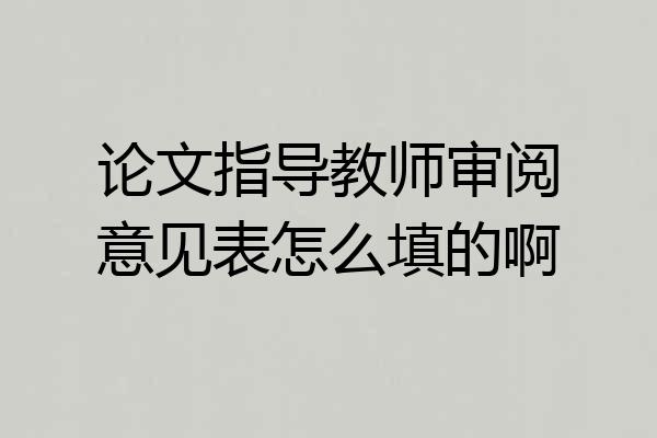 论文指导教师审阅意见表怎么填的啊