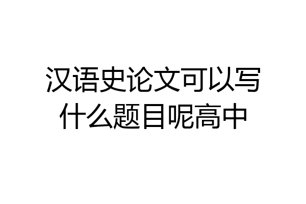 汉语史论文可以写什么题目呢高中