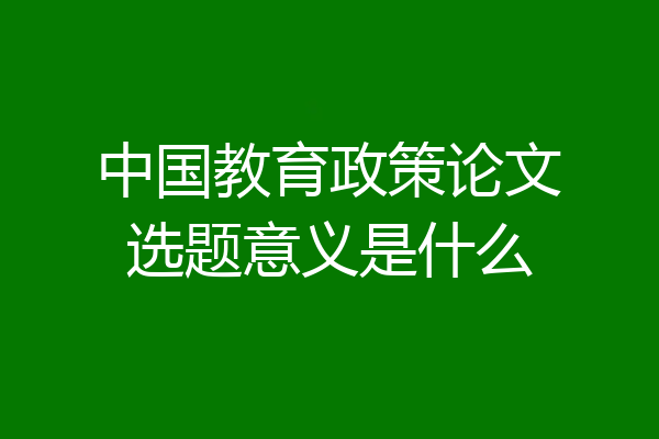 中国教育政策论文选题意义是什么