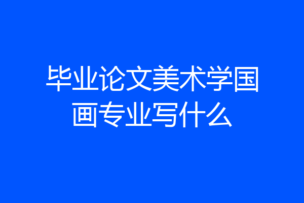 毕业论文美术学国画专业写什么