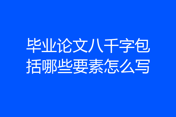 毕业论文八千字包括哪些要素怎么写