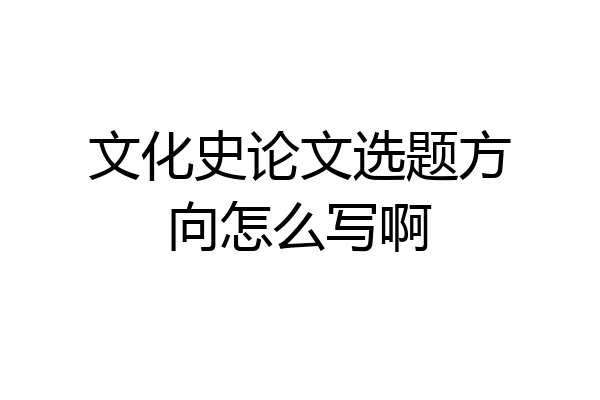 文化史论文选题方向怎么写啊