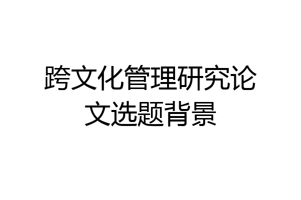 跨文化管理研究论文选题背景