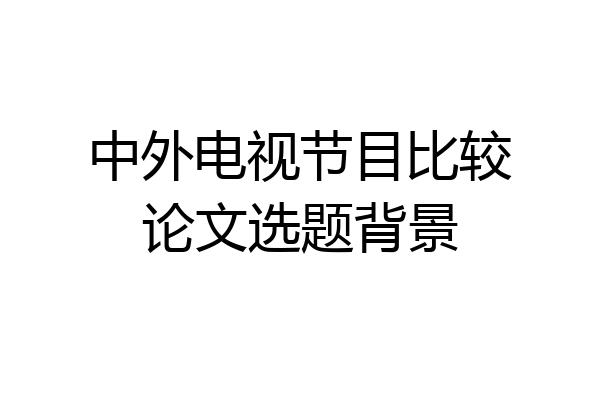 中外电视节目比较论文选题背景