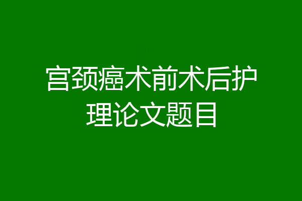 宫颈癌术前术后护理论文题目