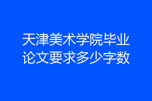 天津美术学院毕业论文要求多少字数