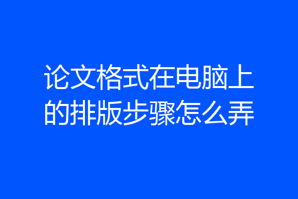 论文格式在电脑上的排版步骤怎么弄