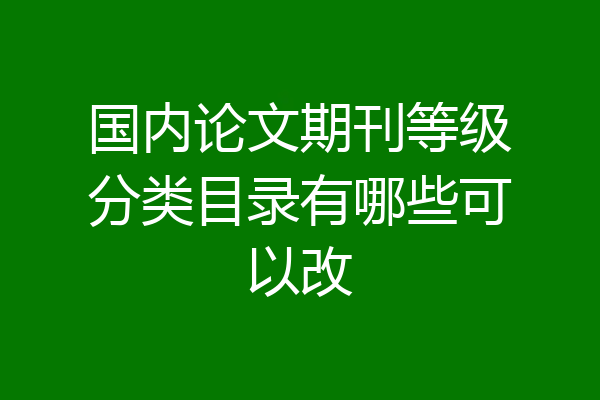 国内论文期刊等级分类目录有哪些可以改