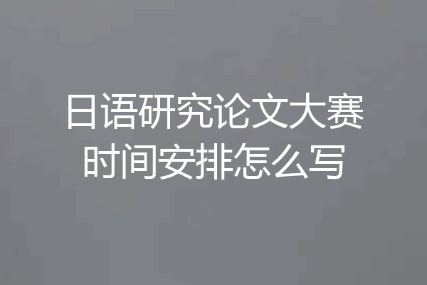 日语研究论文大赛时间安排怎么写