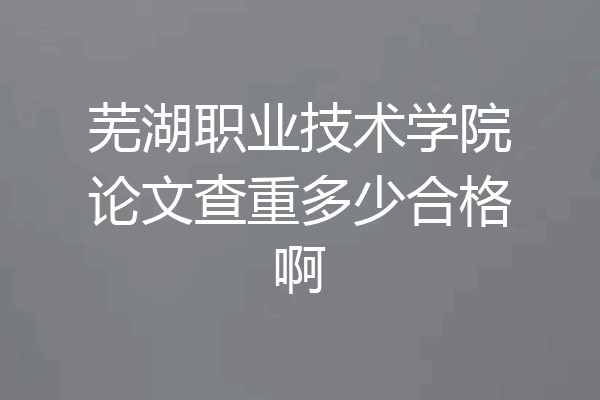 芜湖职业技术学院论文查重多少合格啊