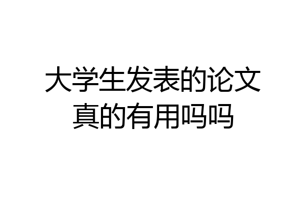 大学生发表的论文真的有用吗吗