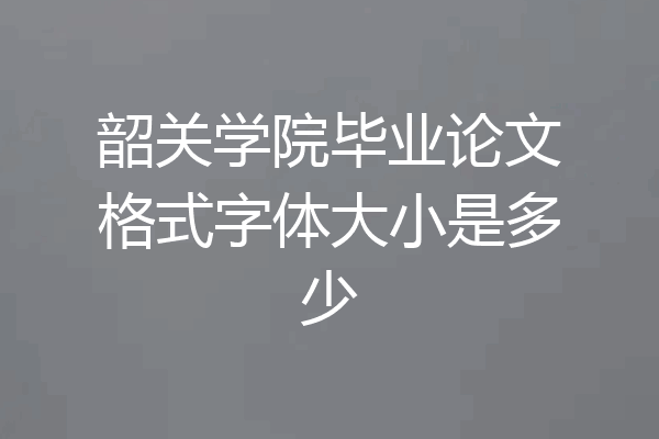 韶关学院毕业论文格式字体大小是多少