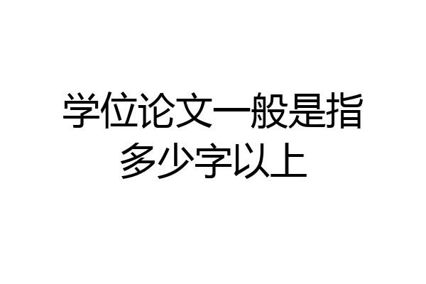 学位论文一般是指多少字以上