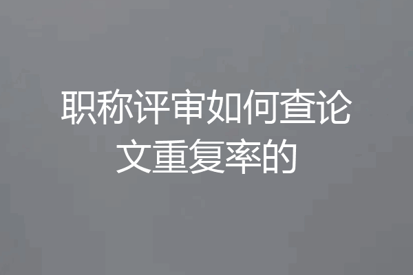 职称评审如何查论文重复率的