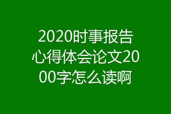 2020时事报告心得体会论文2000字怎么读啊