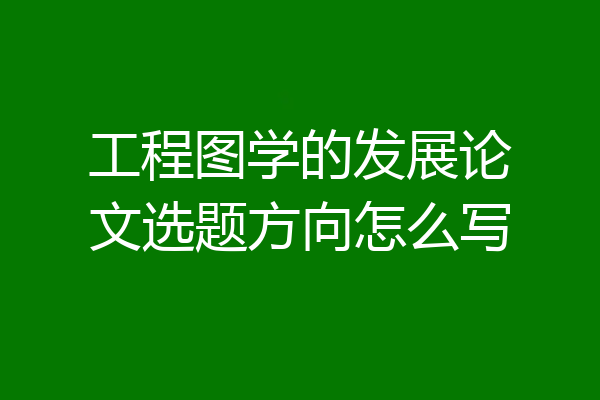 工程图学的发展论文选题方向怎么写