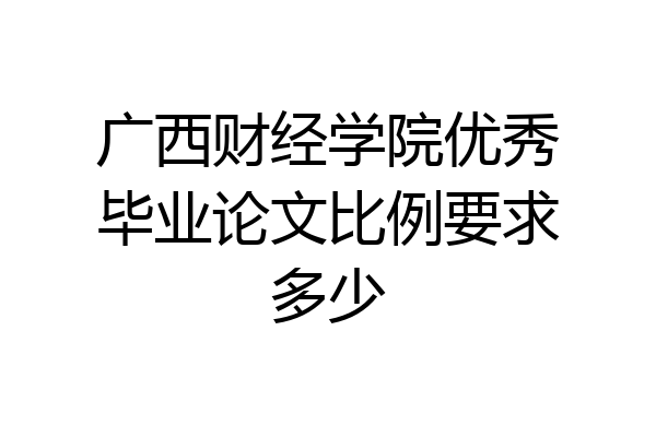 广西财经学院优秀毕业论文比例要求多少