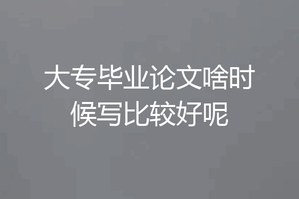 大专毕业论文啥时候写比较好呢