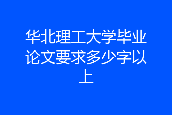 华北理工大学毕业论文要求多少字以上