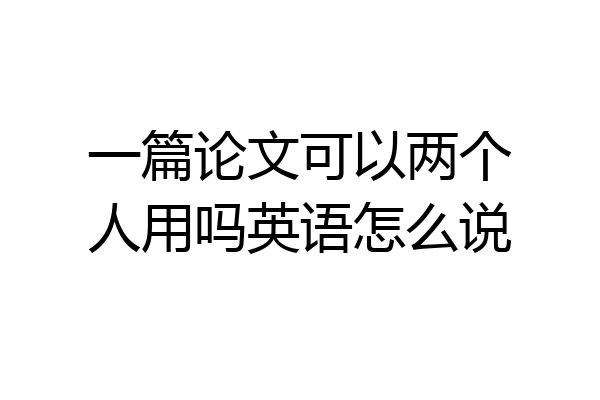 一篇论文可以两个人用吗英语怎么说