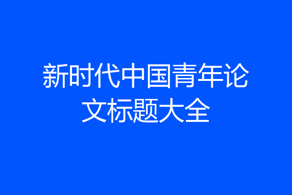 新时代中国青年论文标题大全