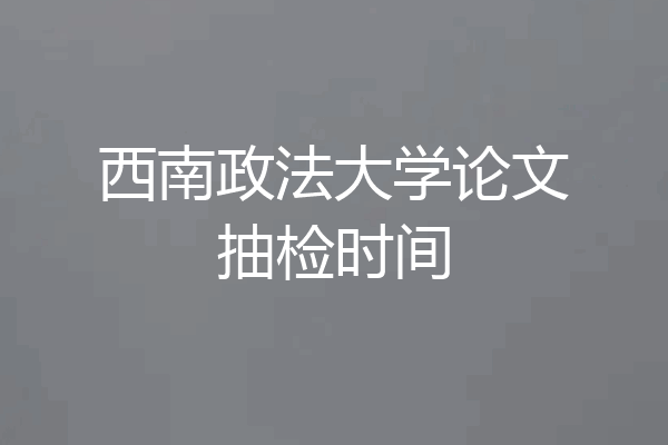 西南政法大学论文抽检时间