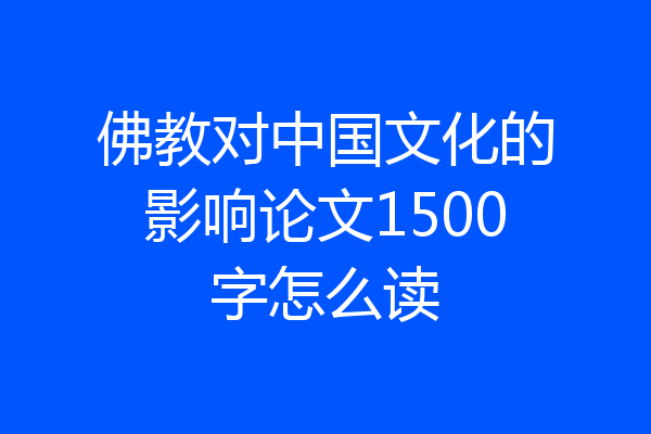 佛教对中国文化的影响论文1500字怎么读
